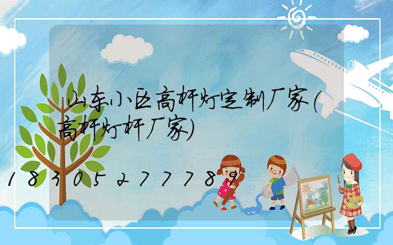 山东小区高杆灯定制厂家(高杆灯杆厂家)