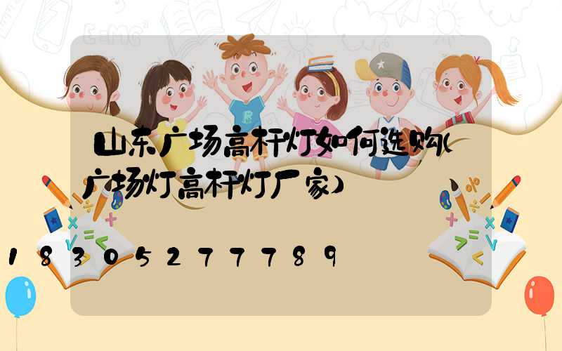 山东广场高杆灯如何选购(广场灯高杆灯厂家)