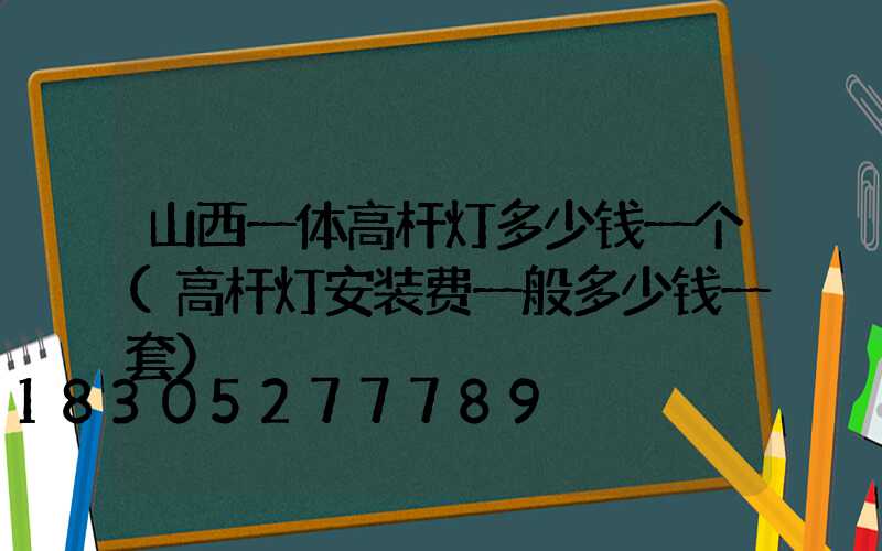 山西一体高杆灯多少钱一个(高杆灯安装费一般多少钱一套)