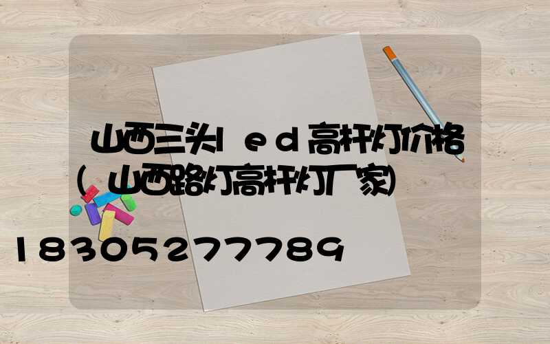 山西三头led高杆灯价格(山西路灯高杆灯厂家)