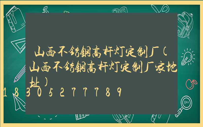 山西不锈钢高杆灯定制厂(山西不锈钢高杆灯定制厂家地址)
