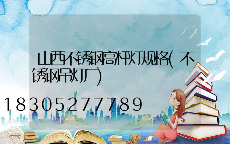 山西不锈钢高杆灯规格(不锈钢吊灯厂)