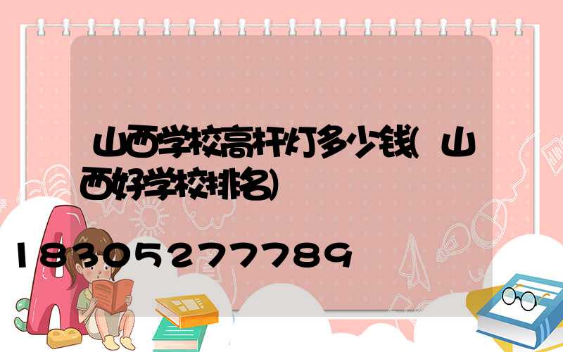 山西学校高杆灯多少钱(山西好学校排名)