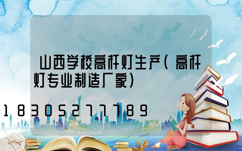山西学校高杆灯生产(高杆灯专业制造厂家)