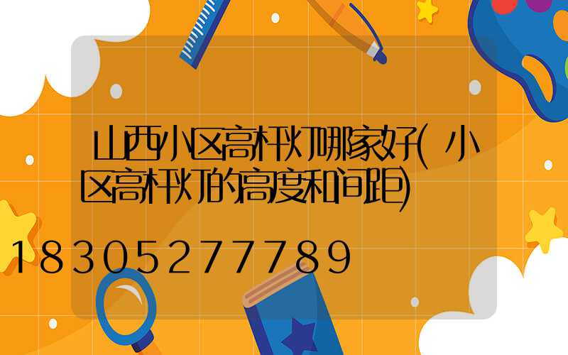 山西小区高杆灯哪家好(小区高杆灯的高度和间距)
