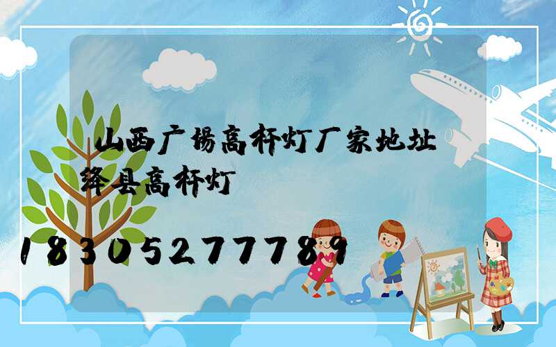 山西广场高杆灯厂家地址(绛县高杆灯)