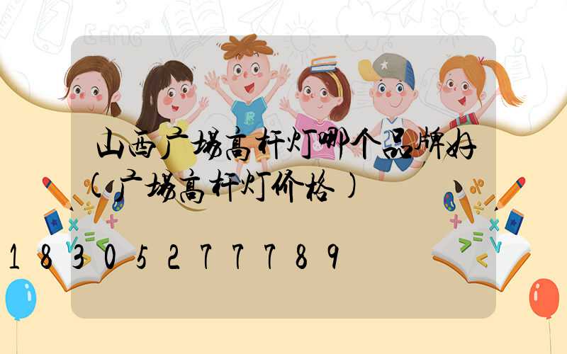 山西广场高杆灯哪个品牌好(广场高杆灯价格)