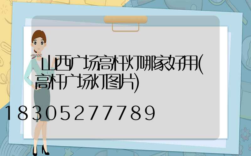 山西广场高杆灯哪家好用(高杆广场灯图片)