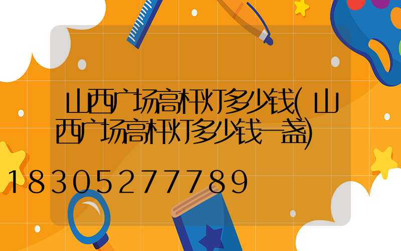 山西广场高杆灯多少钱(山西广场高杆灯多少钱一盏)
