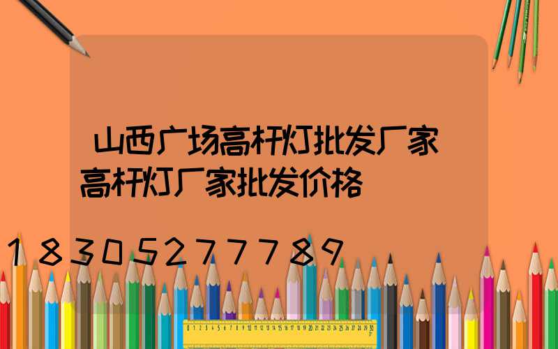 山西广场高杆灯批发厂家(高杆灯厂家批发价格)