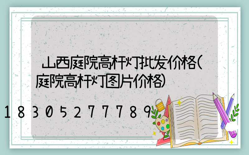 山西庭院高杆灯批发价格(庭院高杆灯图片价格)