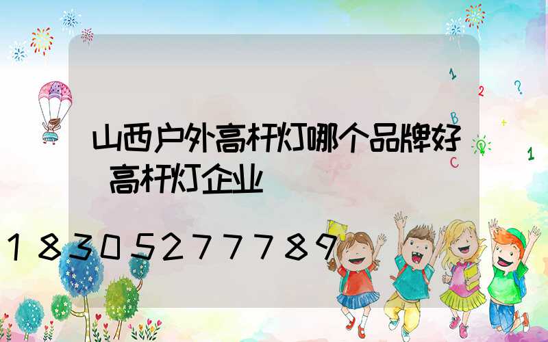 山西户外高杆灯哪个品牌好(高杆灯企业)