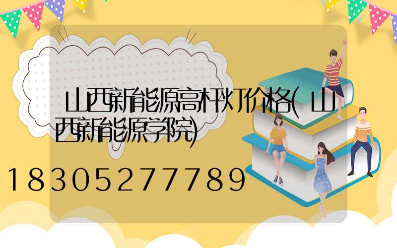 山西新能源高杆灯价格(山西新能源学院)