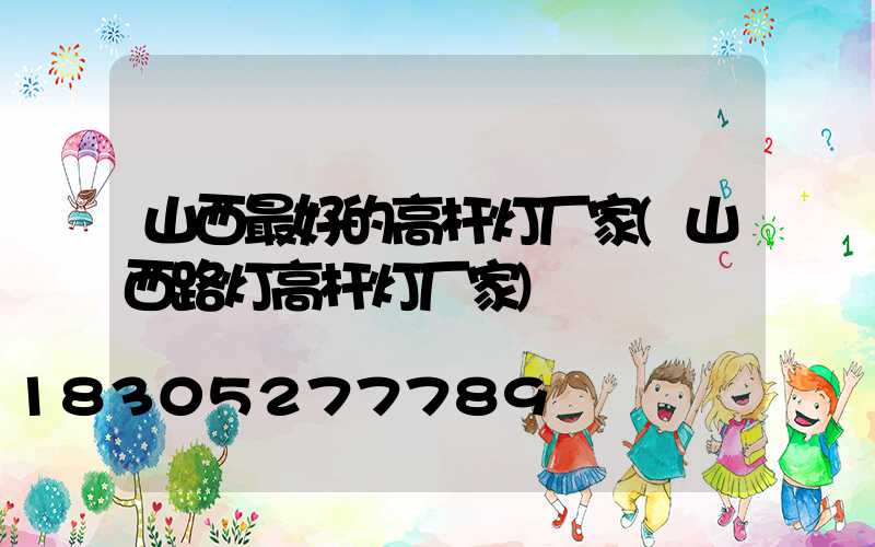 山西最好的高杆灯厂家(山西路灯高杆灯厂家)