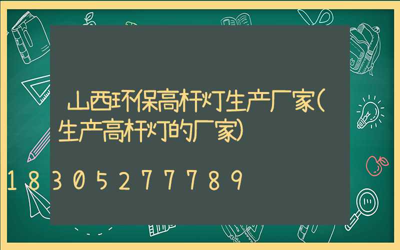 山西环保高杆灯生产厂家(生产高杆灯的厂家)