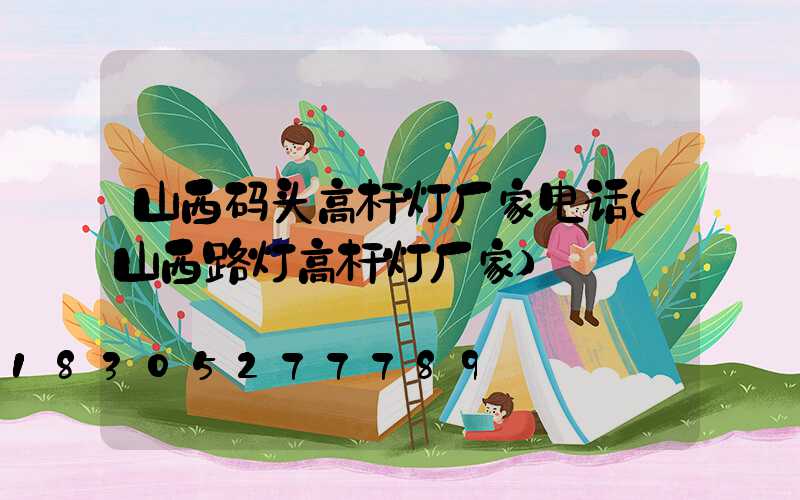 山西码头高杆灯厂家电话(山西路灯高杆灯厂家)