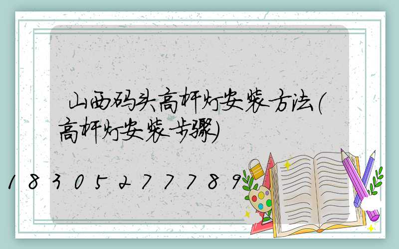 山西码头高杆灯安装方法(高杆灯安装步骤)