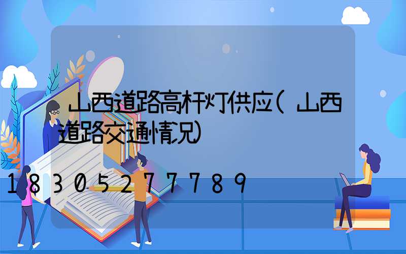 山西道路高杆灯供应(山西道路交通情况)