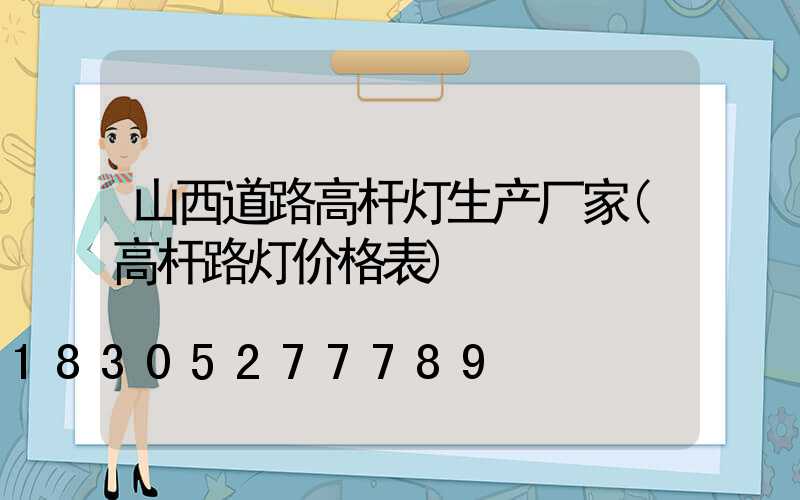 山西道路高杆灯生产厂家(高杆路灯价格表)