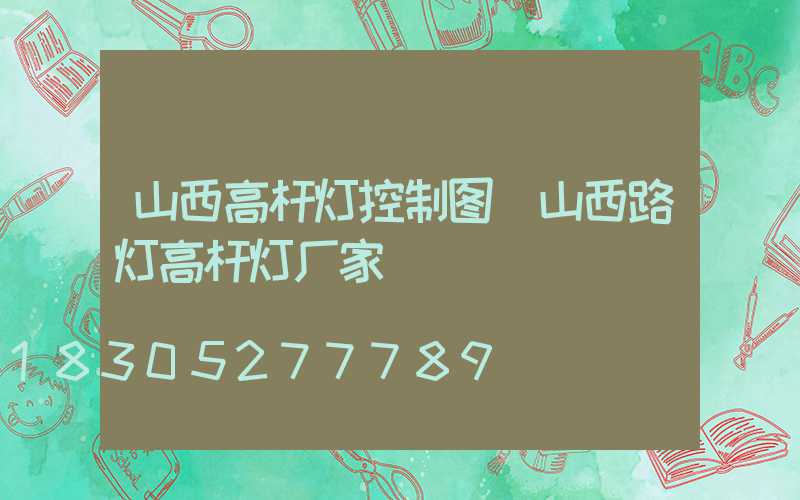 山西高杆灯控制图(山西路灯高杆灯厂家)