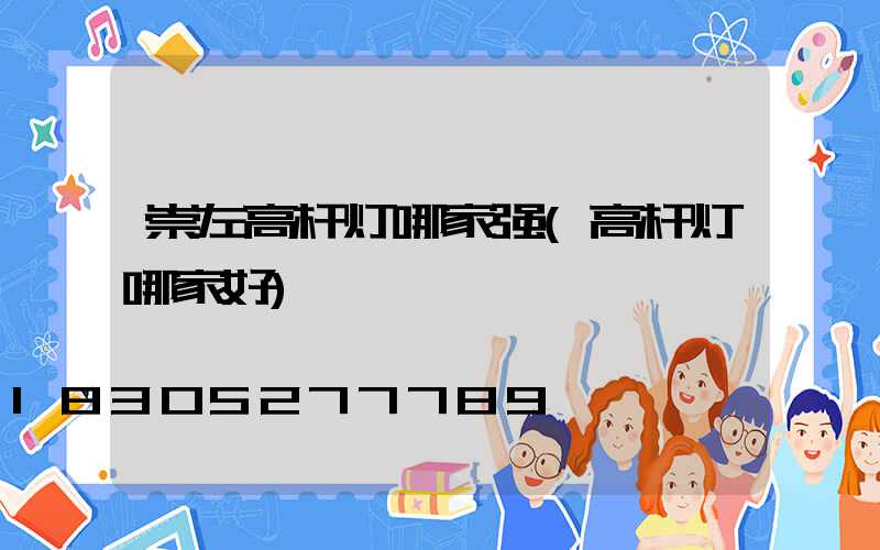 崇左高杆灯哪家强(高杆灯哪家好)