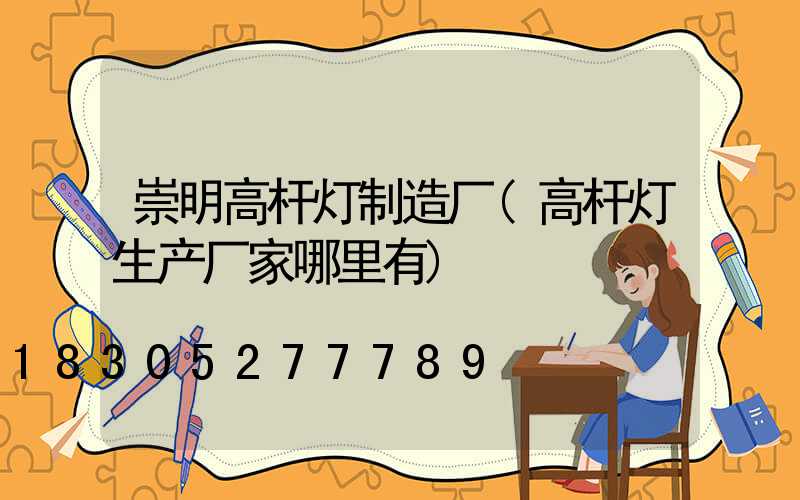 崇明高杆灯制造厂(高杆灯生产厂家哪里有)