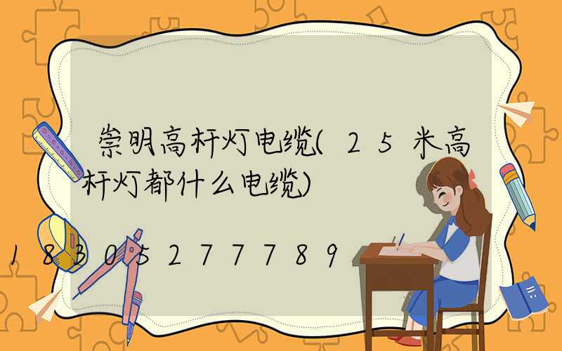 崇明高杆灯电缆(25米高杆灯都什么电缆)