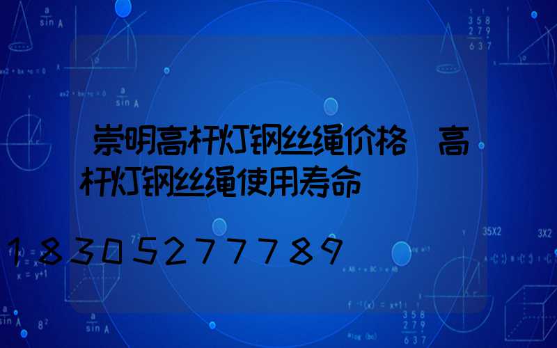 崇明高杆灯钢丝绳价格(高杆灯钢丝绳使用寿命)