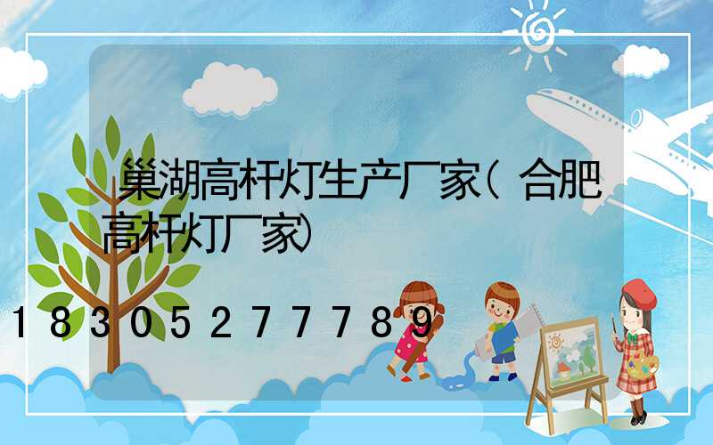 巢湖高杆灯生产厂家(合肥高杆灯厂家)