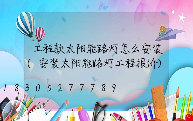 工程款太阳能路灯怎么安装(安装太阳能路灯工程报价)
