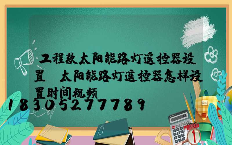 工程款太阳能路灯遥控器设置(太阳能路灯遥控器怎样设置时间视频)
