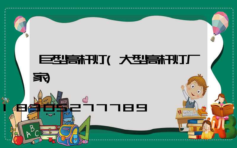 巨型高杆灯(大型高杆灯厂家)