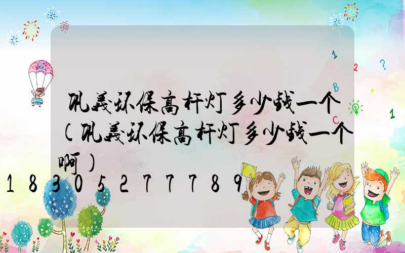巩义环保高杆灯多少钱一个(巩义环保高杆灯多少钱一个啊)