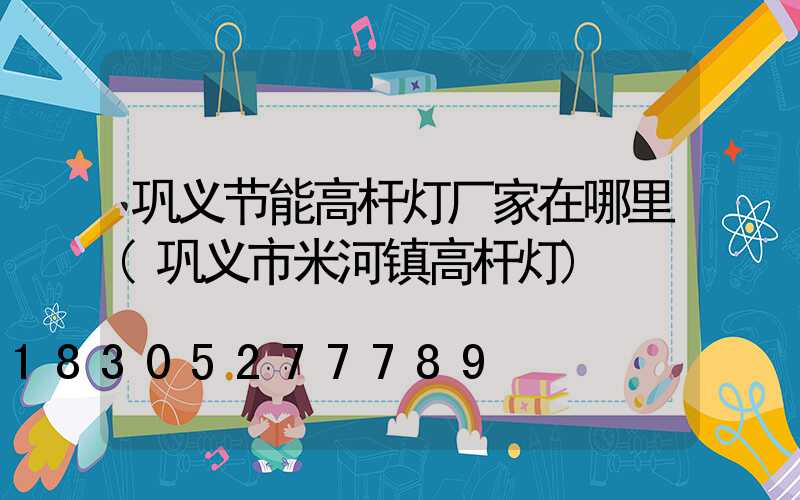 巩义节能高杆灯厂家在哪里(巩义市米河镇高杆灯)