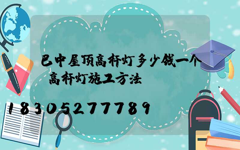 巴中屋顶高杆灯多少钱一个(高杆灯施工方法)