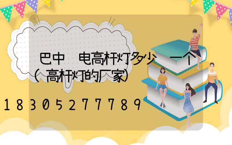 巴中锂电高杆灯多少钱一个(高杆灯的厂家)