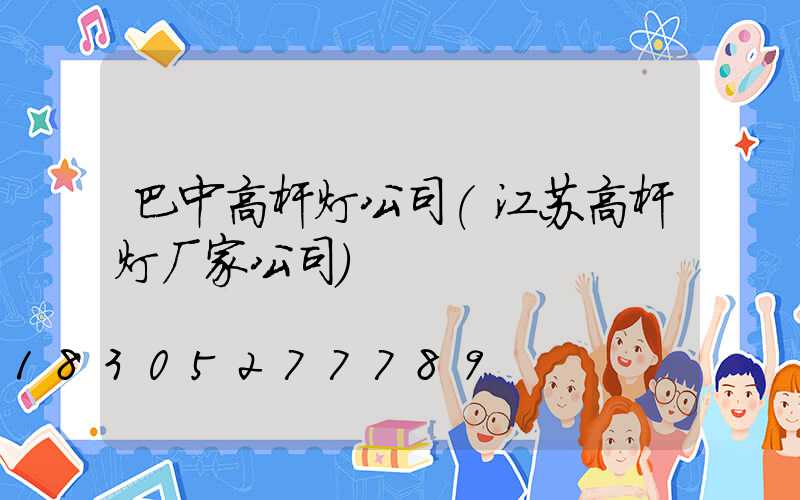 巴中高杆灯公司(江苏高杆灯厂家公司)