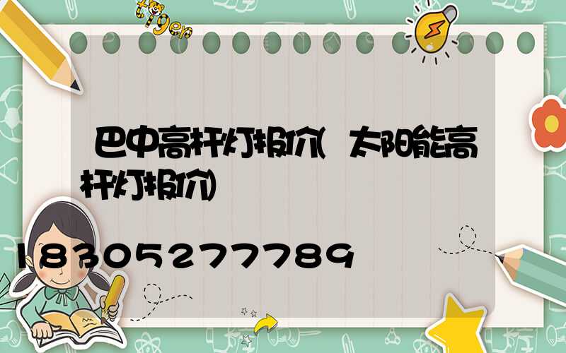 巴中高杆灯报价(太阳能高杆灯报价)