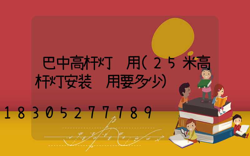 巴中高杆灯费用(25米高杆灯安装费用要多少)