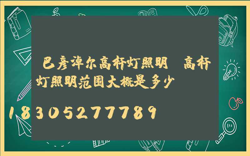 巴彦淖尔高杆灯照明(高杆灯照明范围大概是多少)