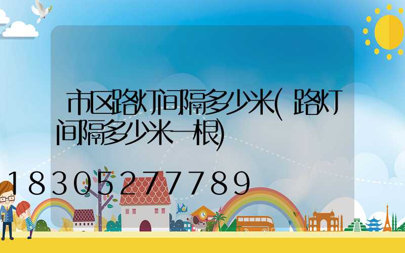 市区路灯间隔多少米(路灯间隔多少米一根)