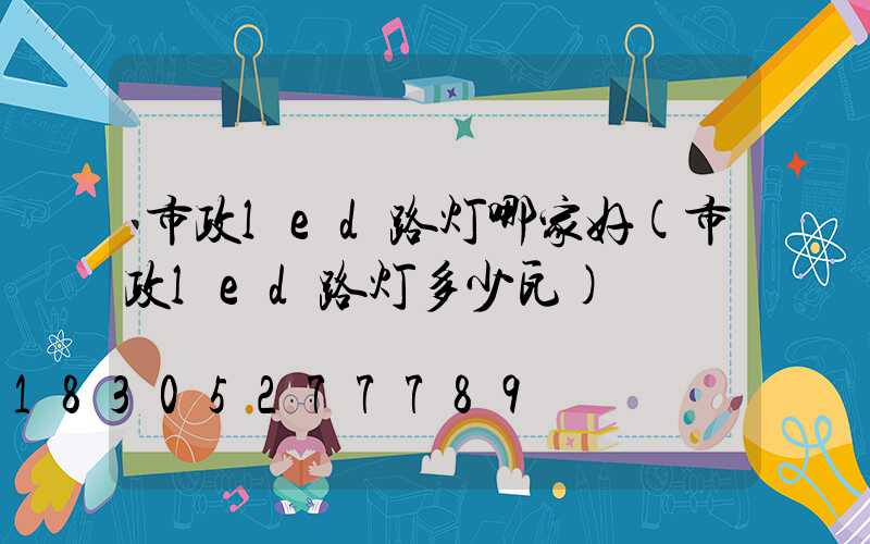 市政led路灯哪家好(市政led路灯多少瓦)