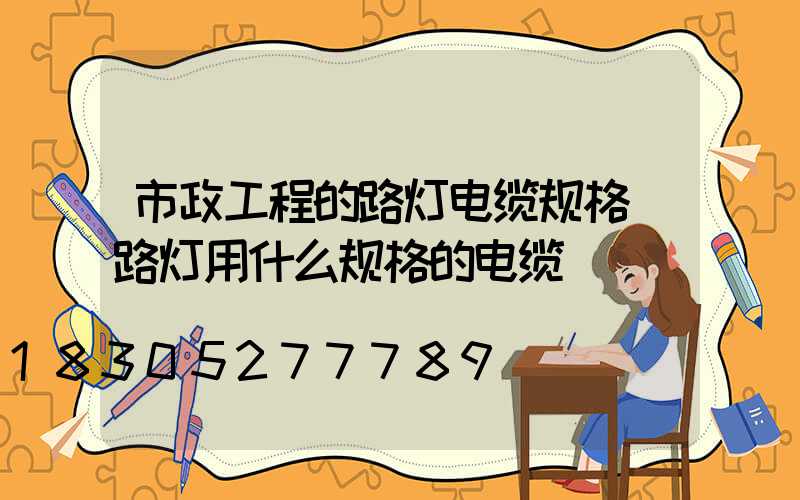 市政工程的路灯电缆规格(路灯用什么规格的电缆)
