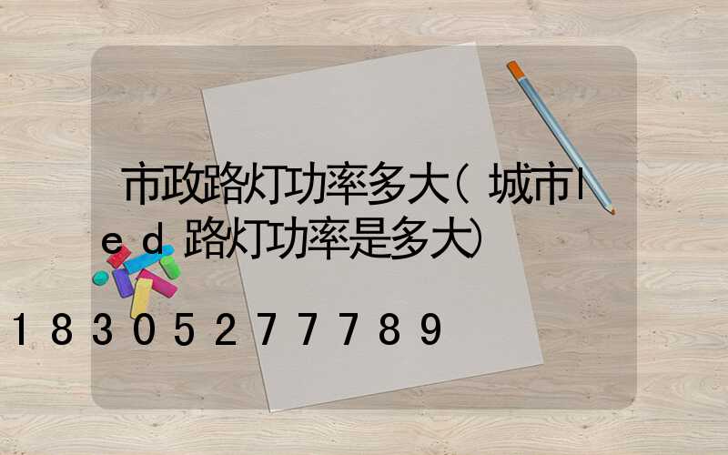 市政路灯功率多大(城市led路灯功率是多大)