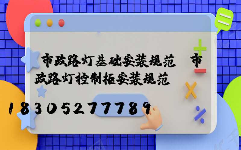 市政路灯基础安装规范(市政路灯控制柜安装规范)