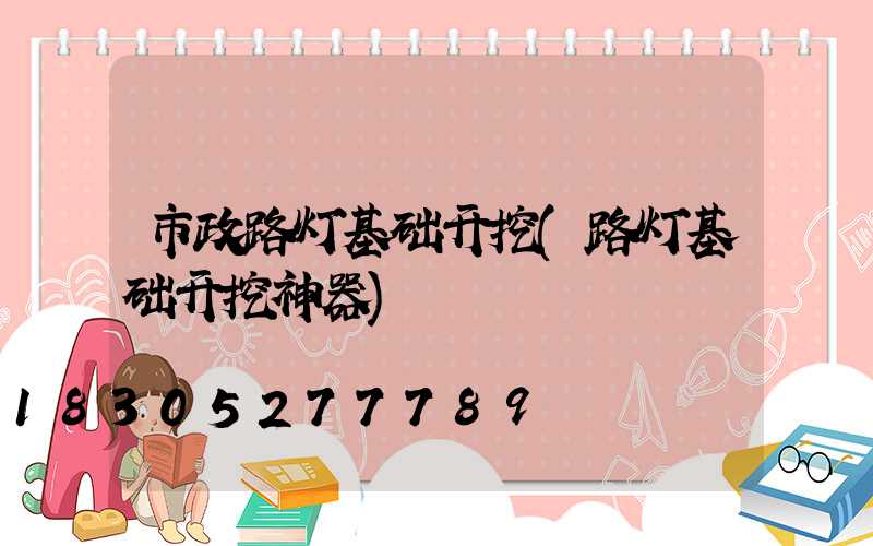 市政路灯基础开挖(路灯基础开挖神器)