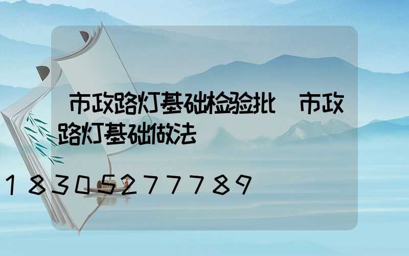 市政路灯基础检验批(市政路灯基础做法)