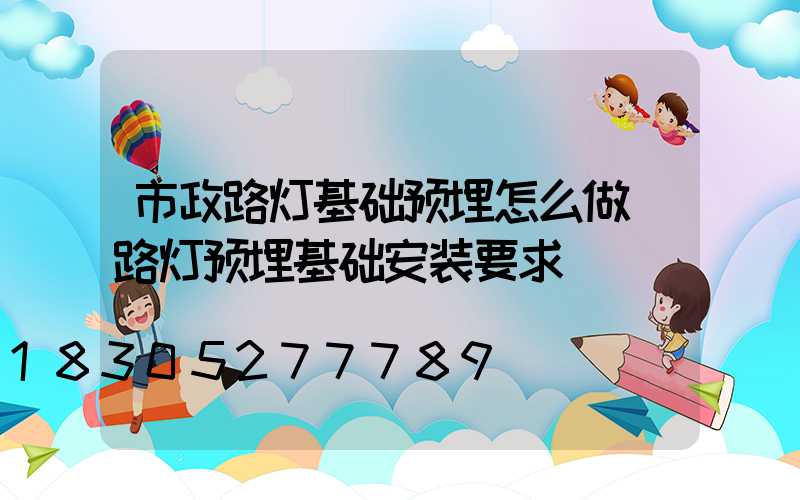 市政路灯基础预埋怎么做(路灯预埋基础安装要求)