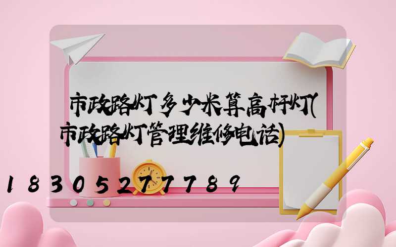 市政路灯多少米算高杆灯(市政路灯管理维修电话)