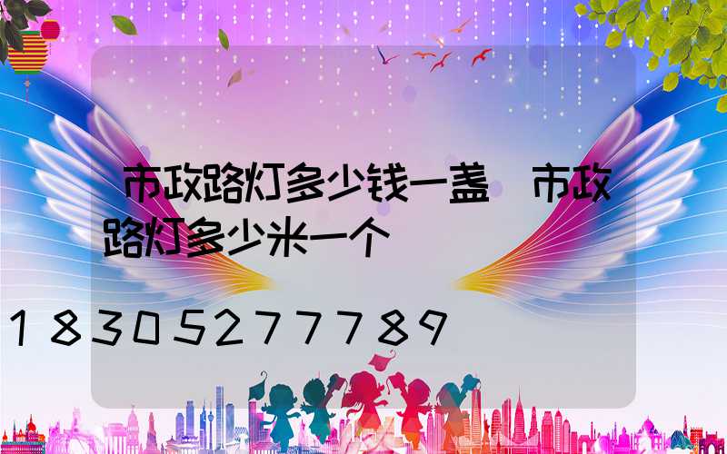 市政路灯多少钱一盏(市政路灯多少米一个)